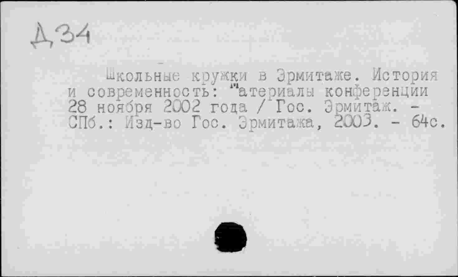 ﻿№
школьные кружки в Эрмитаже. История и современность: “атериалы конференции 28 ноября 2002 года /Гос. Эрмитаж. -СПб.: Изд-во Гос. Эрмитажа, 2003. - 64с.